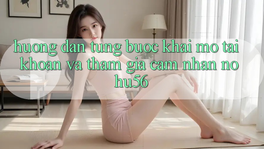 Hướng Dẫn Từng Bước Khai mở tài khoản Và Tham Gia Cảm nhận nohu56