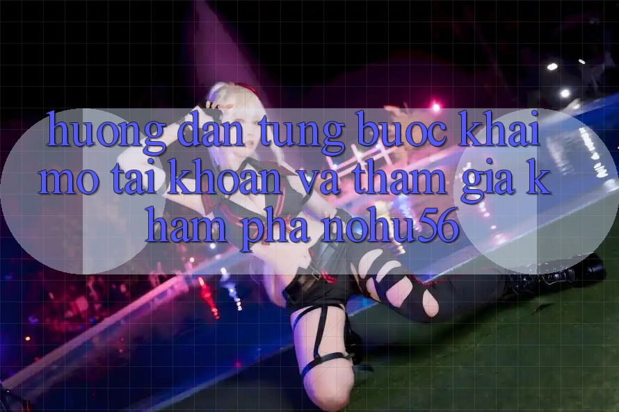 Hướng Dẫn Từng Bước Khai mở tài khoản Và Tham Gia Khám phá nohu56 Hướng Dẫn Từng Bước Khai mở tài khoản Và Tham Gia Khám phá nohu56