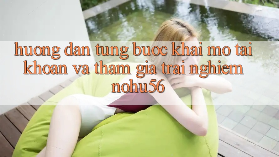 Hướng Dẫn Từng Bước Khai mở tài khoản Và Tham Gia Trải Nghiệm nohu56 Hướng Dẫn Từng Bước Khai mở tài khoản Và Tham Gia Trải Nghiệm nohu56