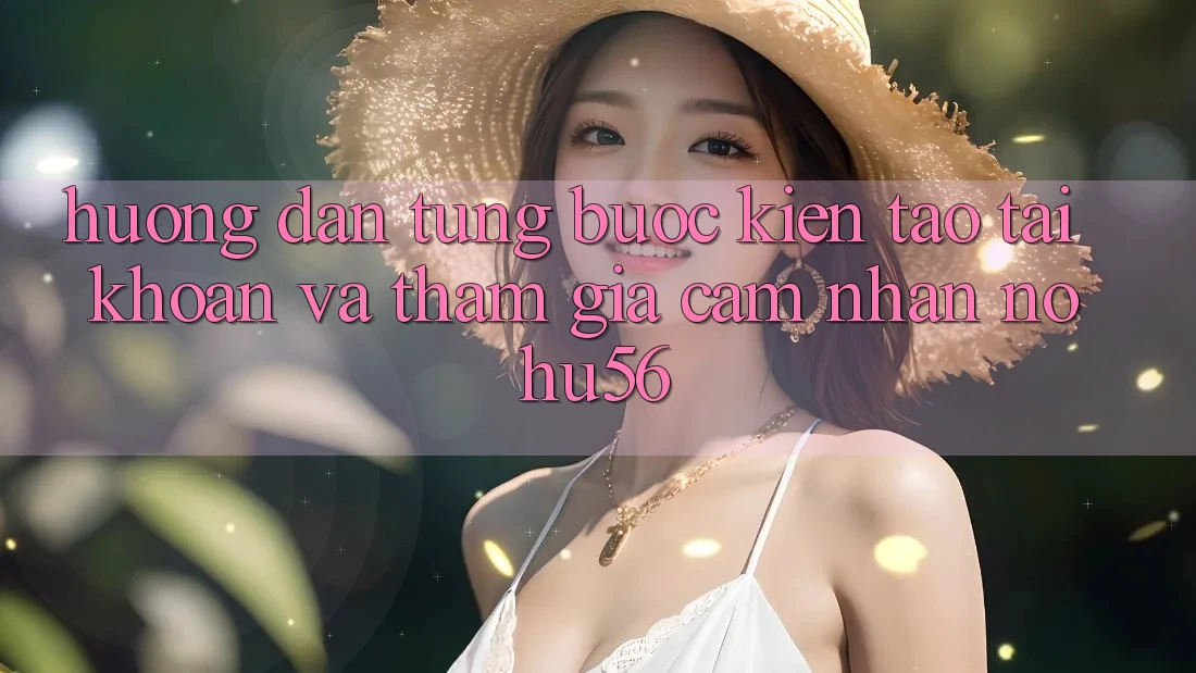 Hướng Dẫn Từng Bước Kiến tạo tài khoản Và Tham Gia Cảm nhận nohu56