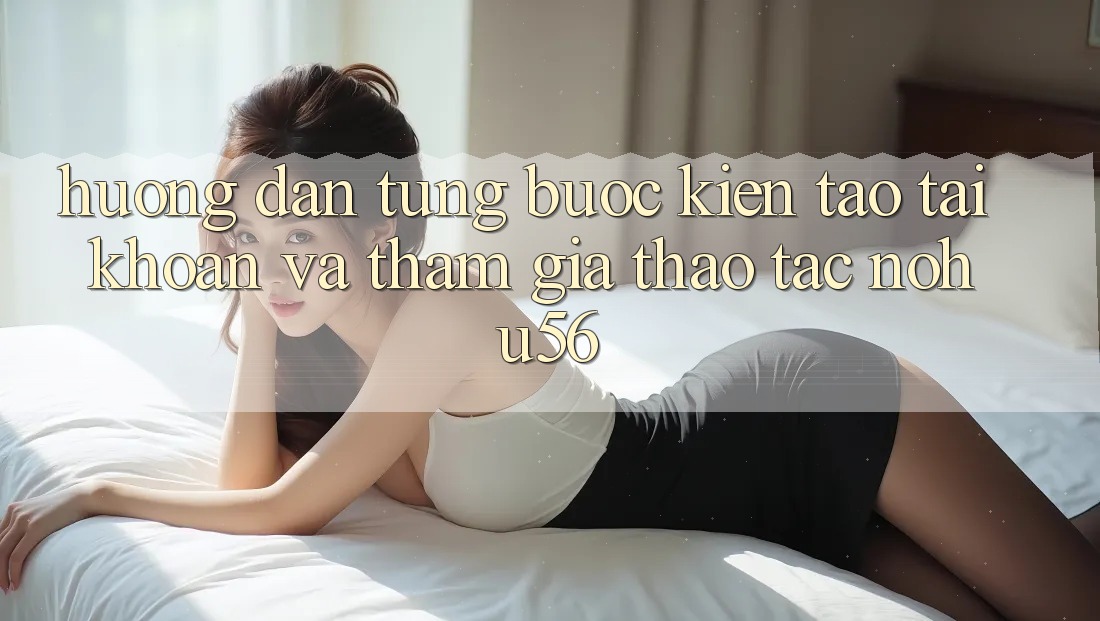 Hướng Dẫn Từng Bước Kiến tạo tài khoản Và Tham Gia Thao tác nohu56 Hướng Dẫn Từng Bước Kiến tạo tài khoản Và Tham Gia Thao tác nohu56