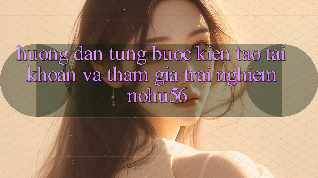 Hướng Dẫn Từng Bước Kiến tạo tài khoản Và Tham Gia Trải Nghiệm nohu56 Hướng Dẫn Từng Bước Kiến tạo tài khoản Và Tham Gia Trải Nghiệm nohu56