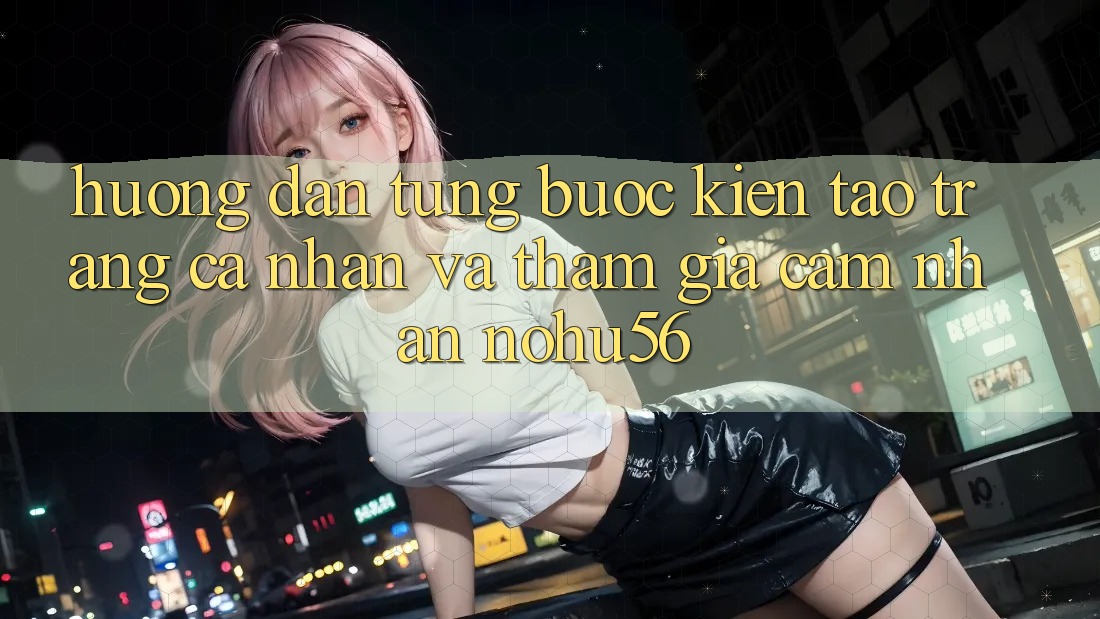 Hướng Dẫn Từng Bước Kiến tạo trang cá nhân Và Tham Gia Cảm nhận nohu56 Hướng Dẫn Từng Bước Kiến tạo trang cá nhân Và Tham Gia Cảm nhận nohu56