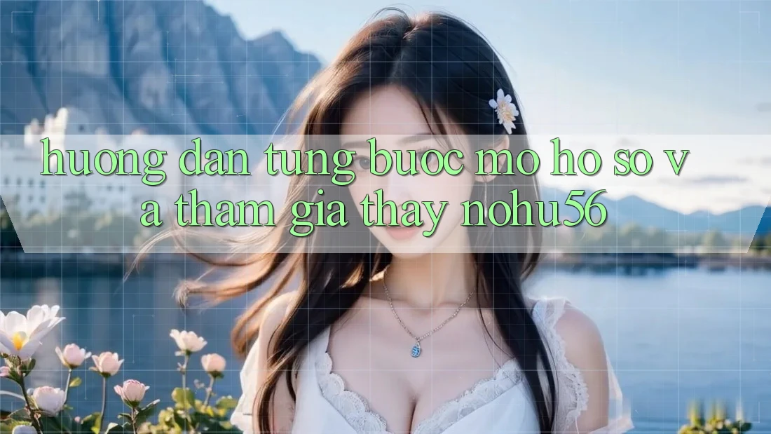 Hướng dẫn Từng Bước Mở hồ sơ Và Tham Gia Thấy nohu56