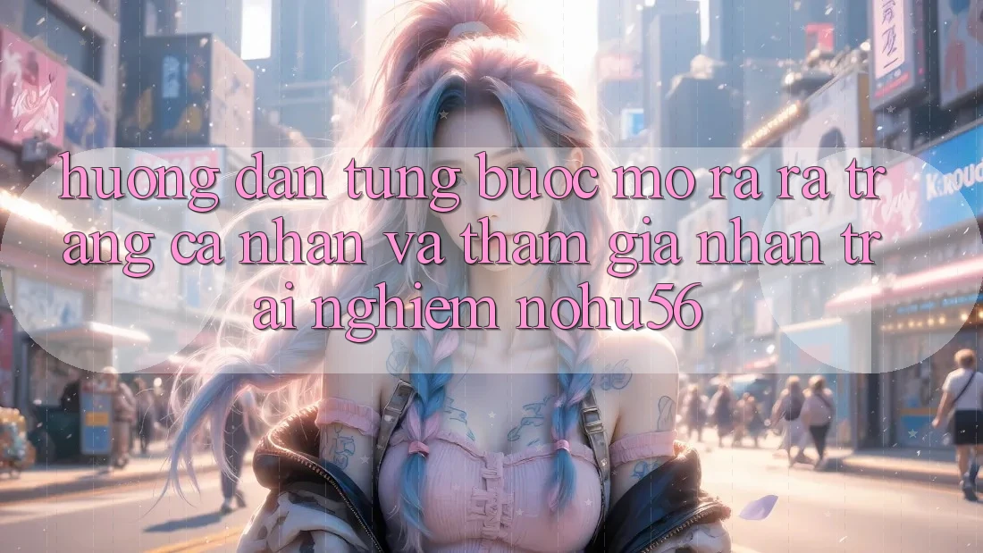 Hướng Dẫn Từng Bước Mở ra ra trang cá nhân Và Tham Gia Nhận trải nghiệm nohu56