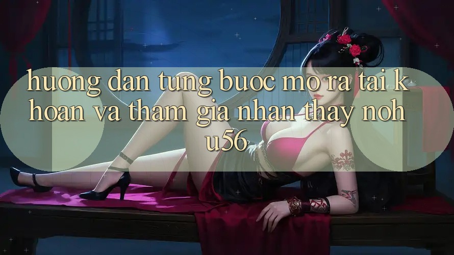 Hướng Dẫn Từng Bước Mở ra tài khoản Và Tham Gia Nhận thấy nohu56