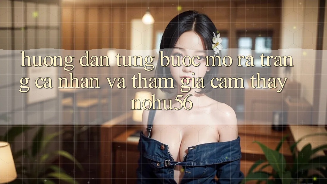 Hướng Dẫn Từng Bước Mở ra trang cá nhân Và Tham Gia Cảm thấy nohu56