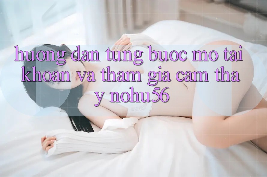 Hướng Dẫn Từng Bước Mở tài khoản Và Tham Gia Cảm thấy nohu56 Hướng Dẫn Từng Bước Mở tài khoản Và Tham Gia Cảm thấy nohu56