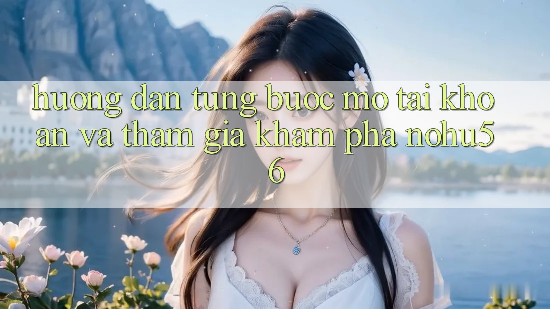 Hướng Dẫn Từng Bước Mở tài khoản Và Tham Gia Khám phá nohu56 Hướng Dẫn Từng Bước Mở tài khoản Và Tham Gia Khám phá nohu56
