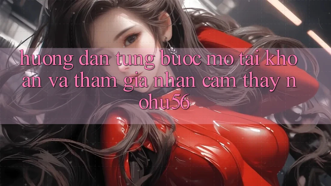Hướng Dẫn Từng Bước Mở tài khoản Và Tham Gia Nhận cảm thấy nohu56 Hướng Dẫn Từng Bước Mở tài khoản Và Tham Gia Nhận cảm thấy nohu56