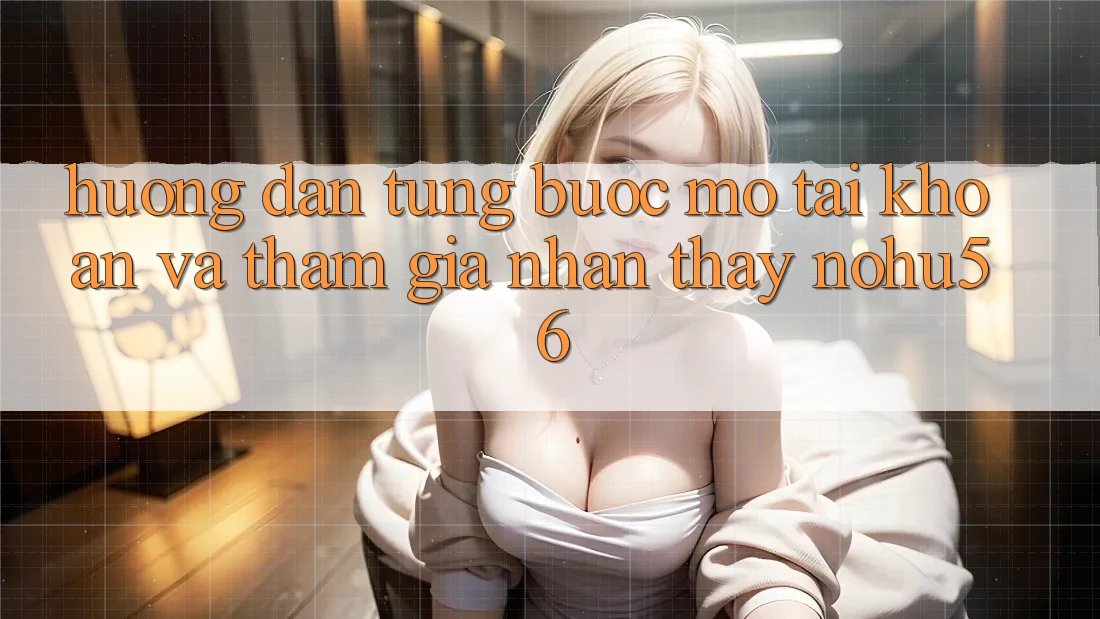Hướng Dẫn Từng Bước Mở tài khoản Và Tham Gia Nhận thấy nohu56 Hướng Dẫn Từng Bước Mở tài khoản Và Tham Gia Nhận thấy nohu56
