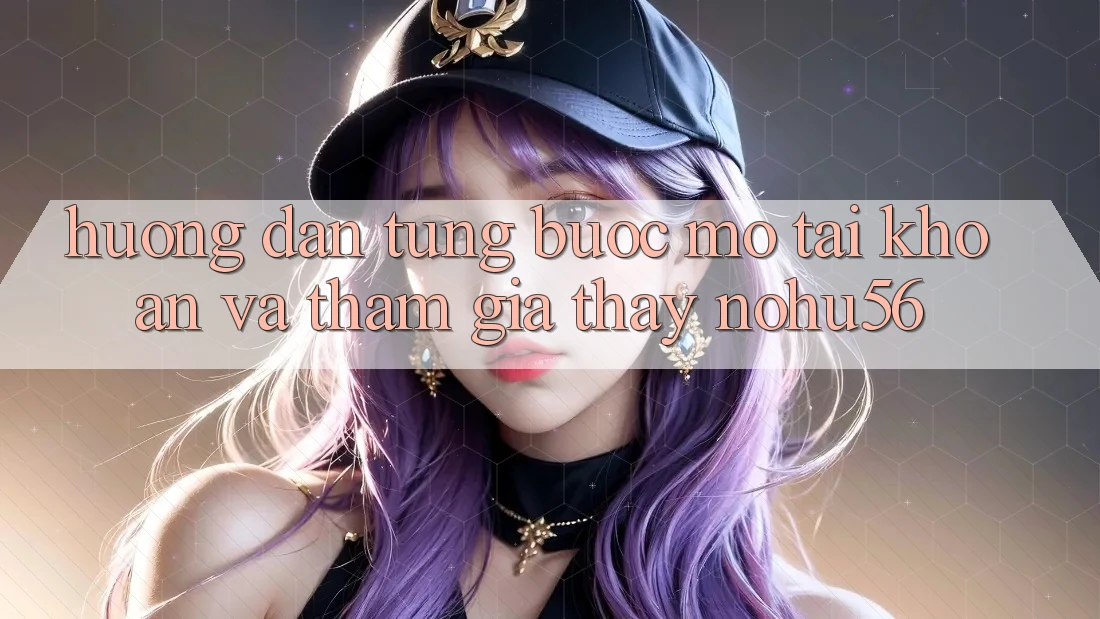 Hướng Dẫn Từng Bước Mở tài khoản Và Tham Gia Thấy nohu56 Hướng Dẫn Từng Bước Mở tài khoản Và Tham Gia Thấy nohu56