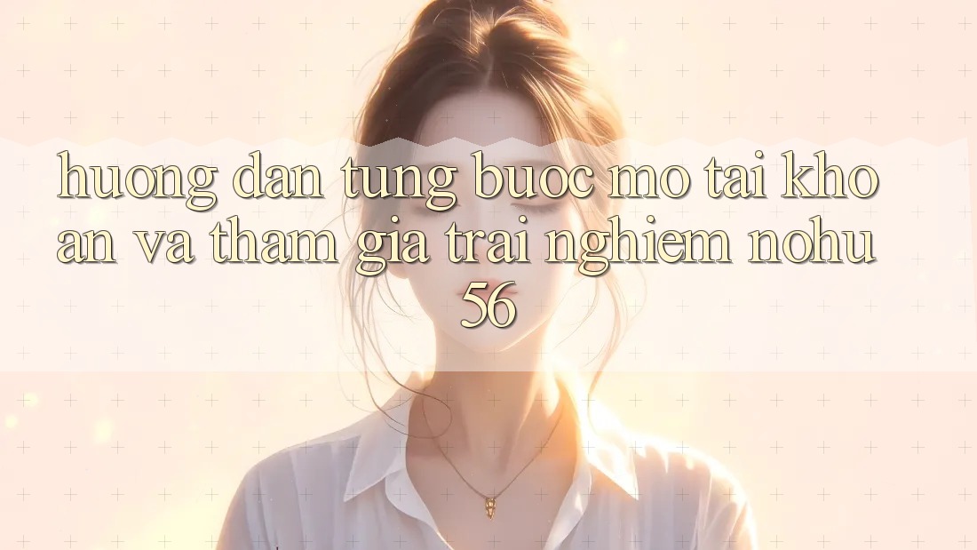 Hướng Dẫn Từng Bước Mở tài khoản Và Tham Gia Trải Nghiệm nohu56 Hướng Dẫn Từng Bước Mở tài khoản Và Tham Gia Trải Nghiệm nohu56