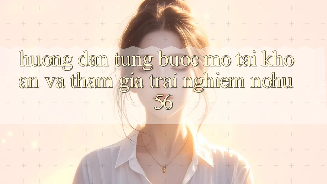 Hướng Dẫn Từng Bước Mở tài khoản Và Tham Gia Trải Nghiệm nohu56 Hướng Dẫn Từng Bước Mở tài khoản Và Tham Gia Trải Nghiệm nohu56