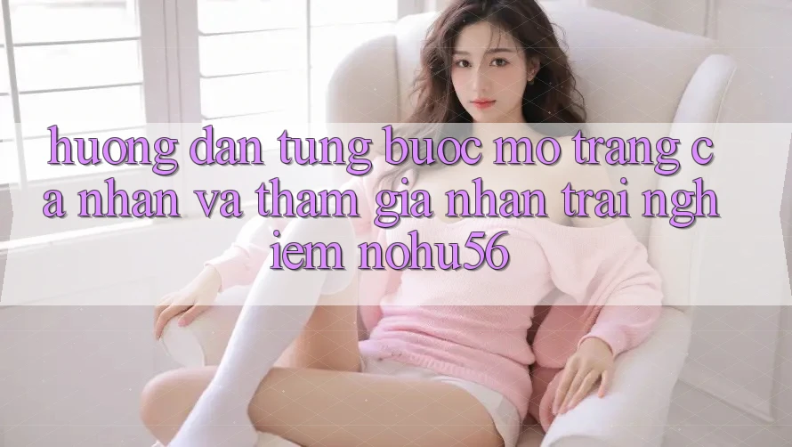 Hướng Dẫn Từng Bước Mở trang cá nhân Và Tham Gia Nhận trải nghiệm nohu56 Hướng Dẫn Từng Bước Mở trang cá nhân Và Tham Gia Nhận trải nghiệm nohu56