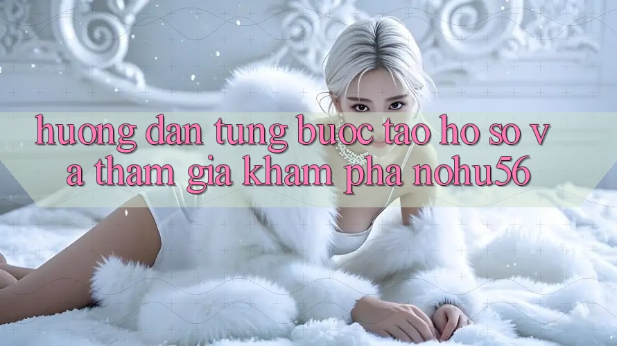 Hướng Dẫn Từng Bước Tạo hồ sơ Và Tham Gia Khám phá nohu56