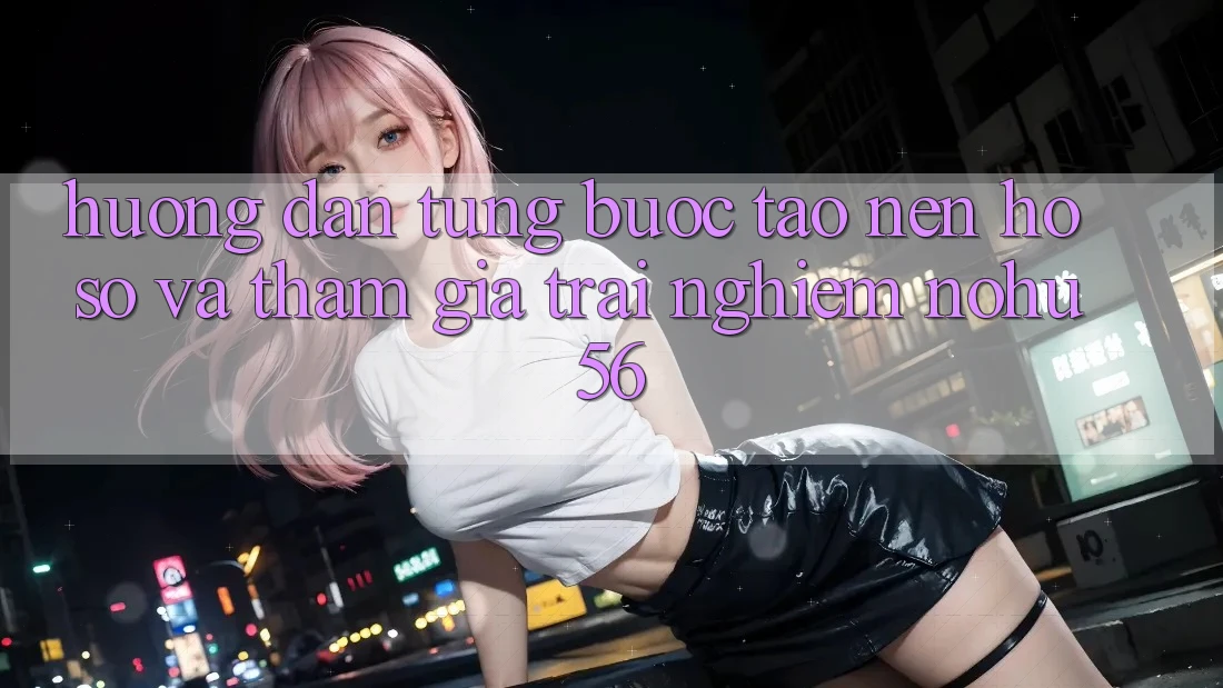 Hướng Dẫn Từng Bước Tạo nên hồ sơ Và Tham Gia Trải Nghiệm nohu56 Hướng Dẫn Từng Bước Tạo nên hồ sơ Và Tham Gia Trải Nghiệm nohu56