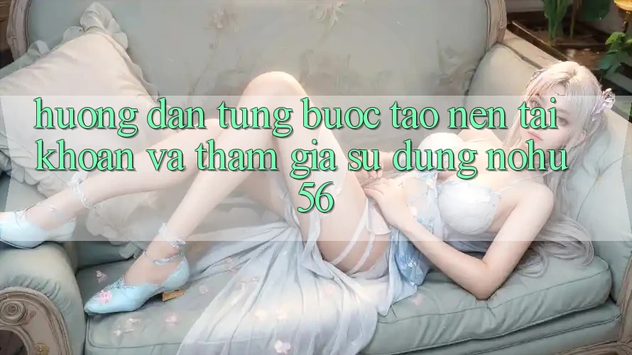 Hướng Dẫn Từng Bước Tạo nên tài khoản Và Tham Gia Sử dụng nohu56 Hướng Dẫn Từng Bước Tạo nên tài khoản Và Tham Gia Sử dụng nohu56