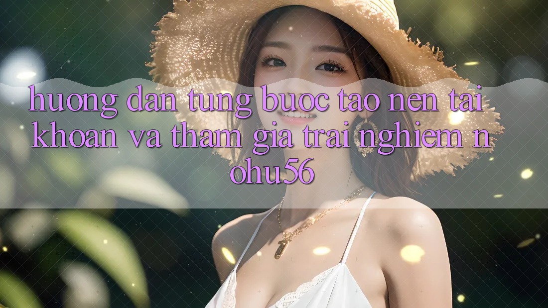 Hướng Dẫn Từng Bước Tạo nên tài khoản Và Tham Gia Trải nghiệm nohu56 Hướng Dẫn Từng Bước Tạo nên tài khoản Và Tham Gia Trải nghiệm nohu56