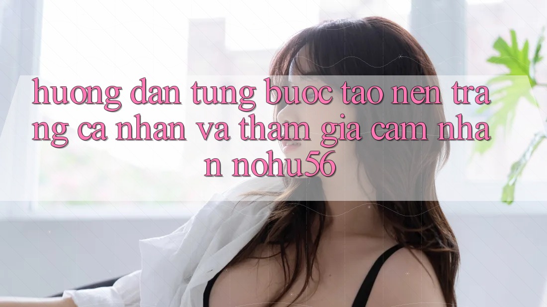 Hướng Dẫn Từng Bước Tạo nên trang cá nhân Và Tham Gia Cảm nhận nohu56 Hướng Dẫn Từng Bước Tạo nên trang cá nhân Và Tham Gia Cảm nhận nohu56