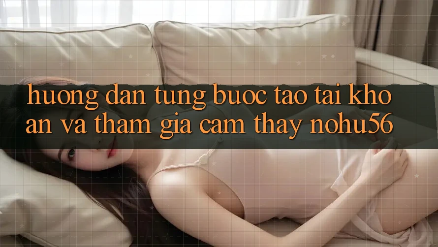 Hướng dẫn Từng Bước Tạo tài khoản Và Tham Gia Cảm thấy nohu56 Hướng dẫn Từng Bước Tạo tài khoản Và Tham Gia Cảm thấy nohu56