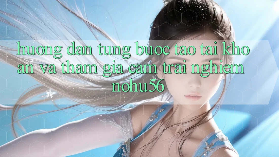 Hướng Dẫn Từng Bước Tạo tài khoản Và Tham Gia Cảm trải nghiệm nohu56 Hướng Dẫn Từng Bước Tạo tài khoản Và Tham Gia Cảm trải nghiệm nohu56