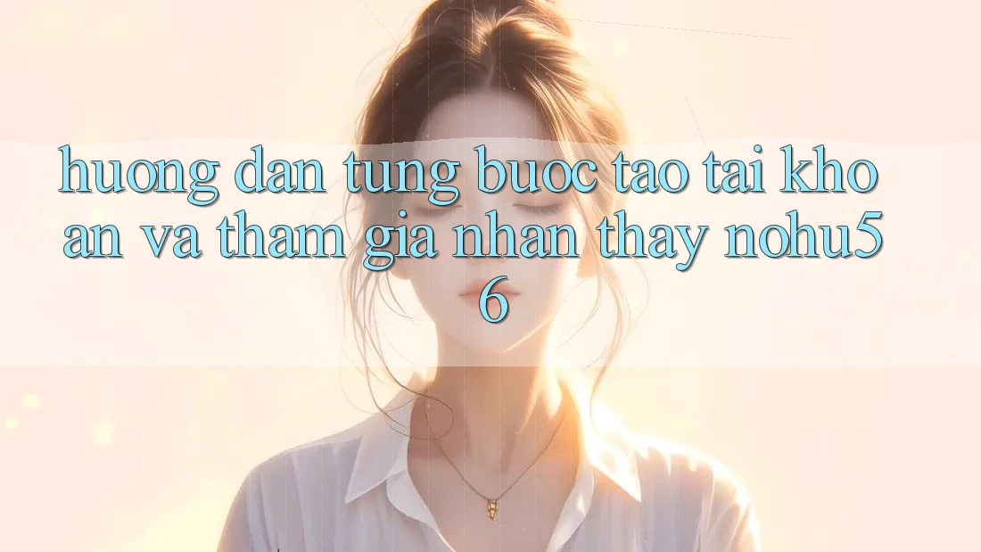 Hướng Dẫn Từng Bước Tạo tài khoản Và Tham Gia Nhận thấy nohu56