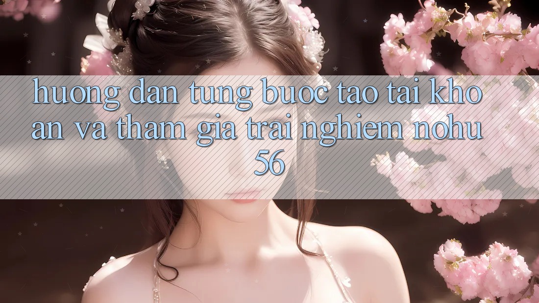 Hướng Dẫn Từng Bước Tạo tài khoản Và Tham Gia Trải Nghiệm nohu56 Hướng Dẫn Từng Bước Tạo tài khoản Và Tham Gia Trải Nghiệm nohu56