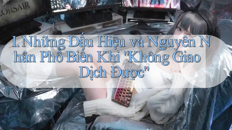 I. Những Dấu Hiệu và Nguyên Nhân Phổ Biến Khi “Không Giao Dịch Được” I. Những Dấu Hiệu và Nguyên Nhân Phổ Biến Khi “Không Giao Dịch Được”
