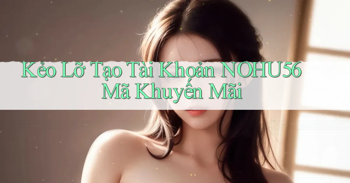 kẻo lỡ tạo tài khoản nohu56 mã khuyến mãi