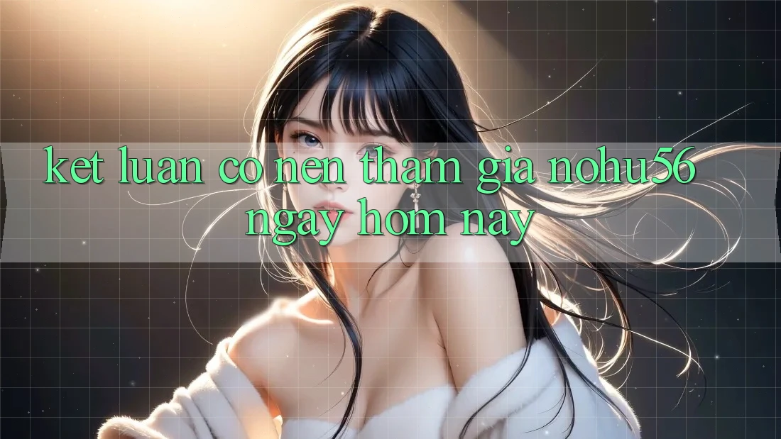 Kết Luận: Có Nên Tham Gia nohu56 Ngay Hôm Nay? Kết Luận: Có Nên Tham Gia nohu56 Ngay Hôm Nay?