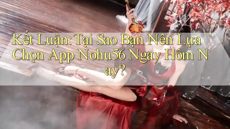 Kết Luận: Tại Sao Bạn Nên Lựa Chọn App Nohu56 Ngay Hôm Nay?