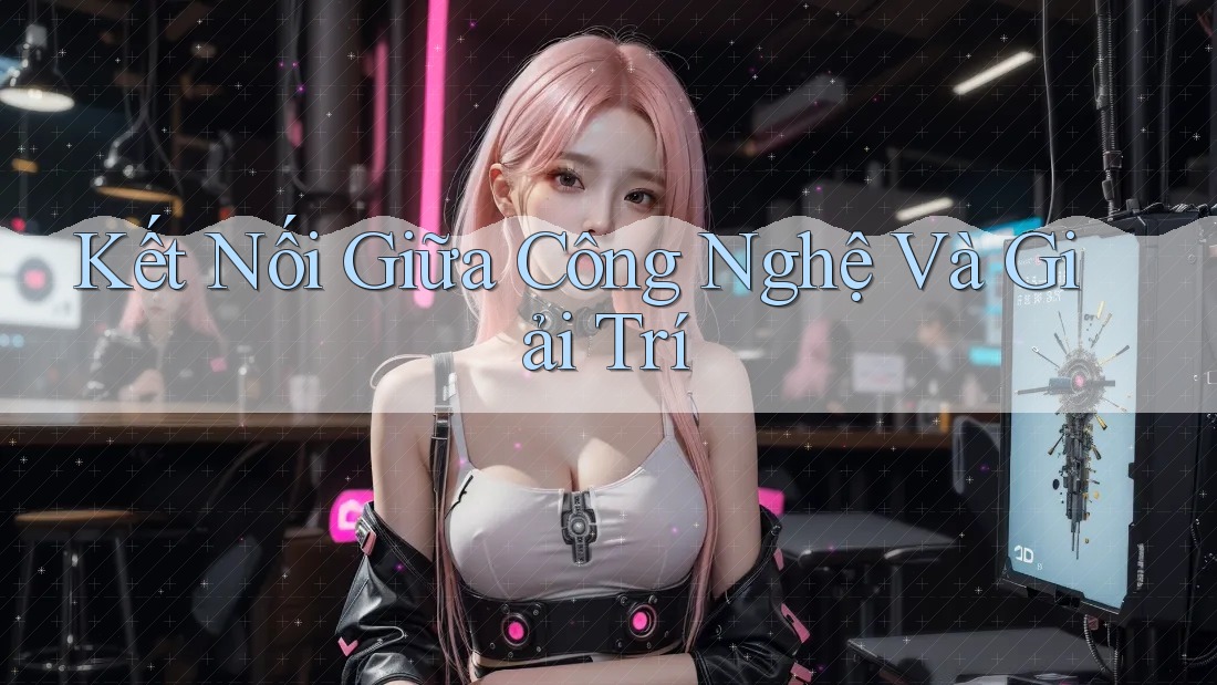 Kết Nối Giữa Công Nghệ Và Giải Trí Kết Nối Giữa Công Nghệ Và Giải Trí