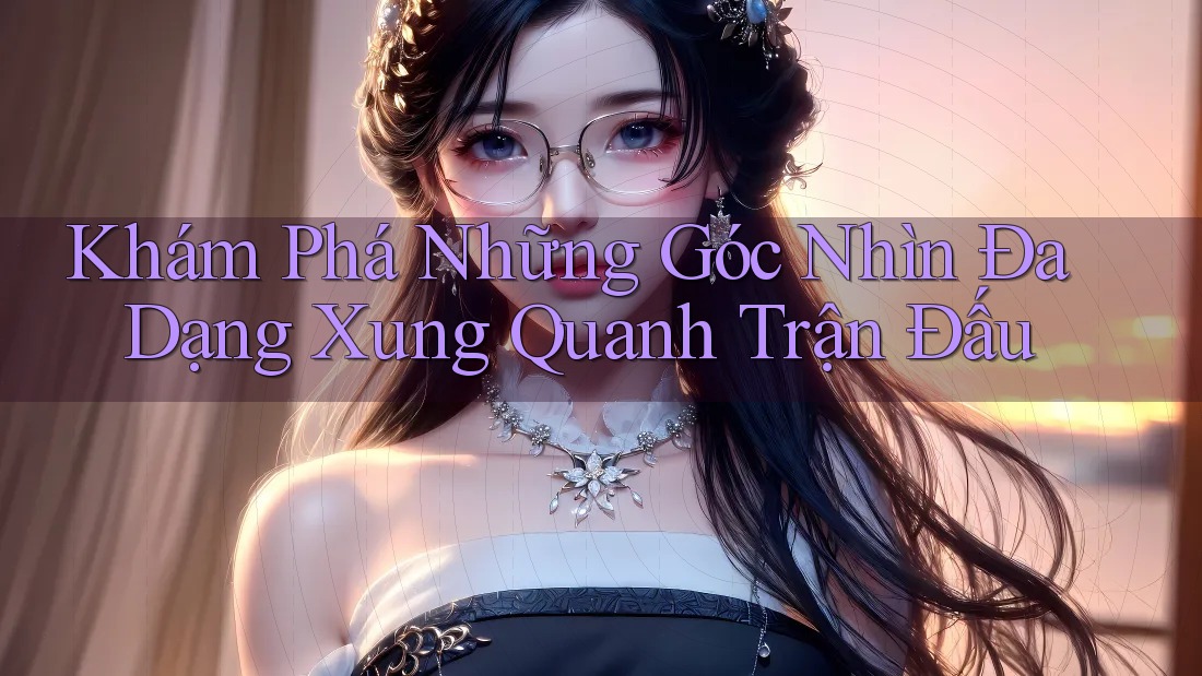 Khám Phá Những Góc Nhìn Đa Dạng Xung Quanh Trận Đấu Khám Phá Những Góc Nhìn Đa Dạng Xung Quanh Trận Đấu