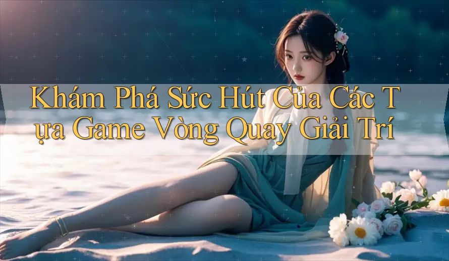 Khám Phá Sức Hút Của Các Tựa Game Vòng Quay Giải Trí Khám Phá Sức Hút Của Các Tựa Game Vòng Quay Giải Trí