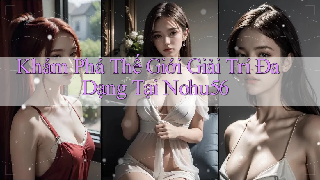Khám Phá Thế Giới Giải Trí Đa Dạng Tại Nohu56