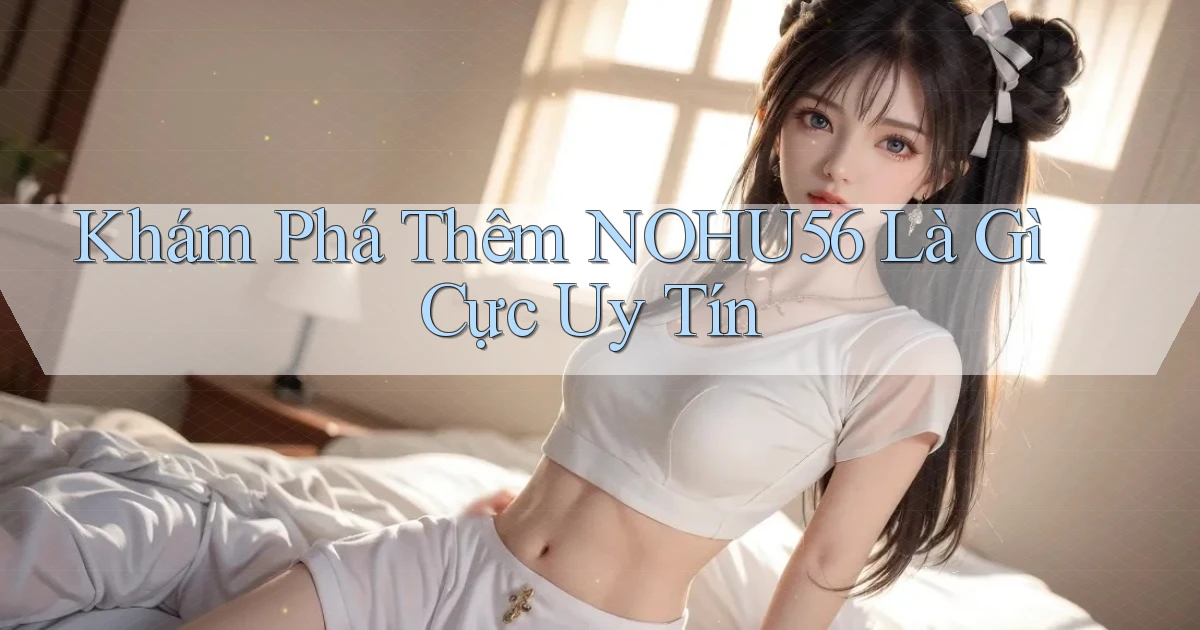khám phá thêm nohu56 là gì cực uy tín