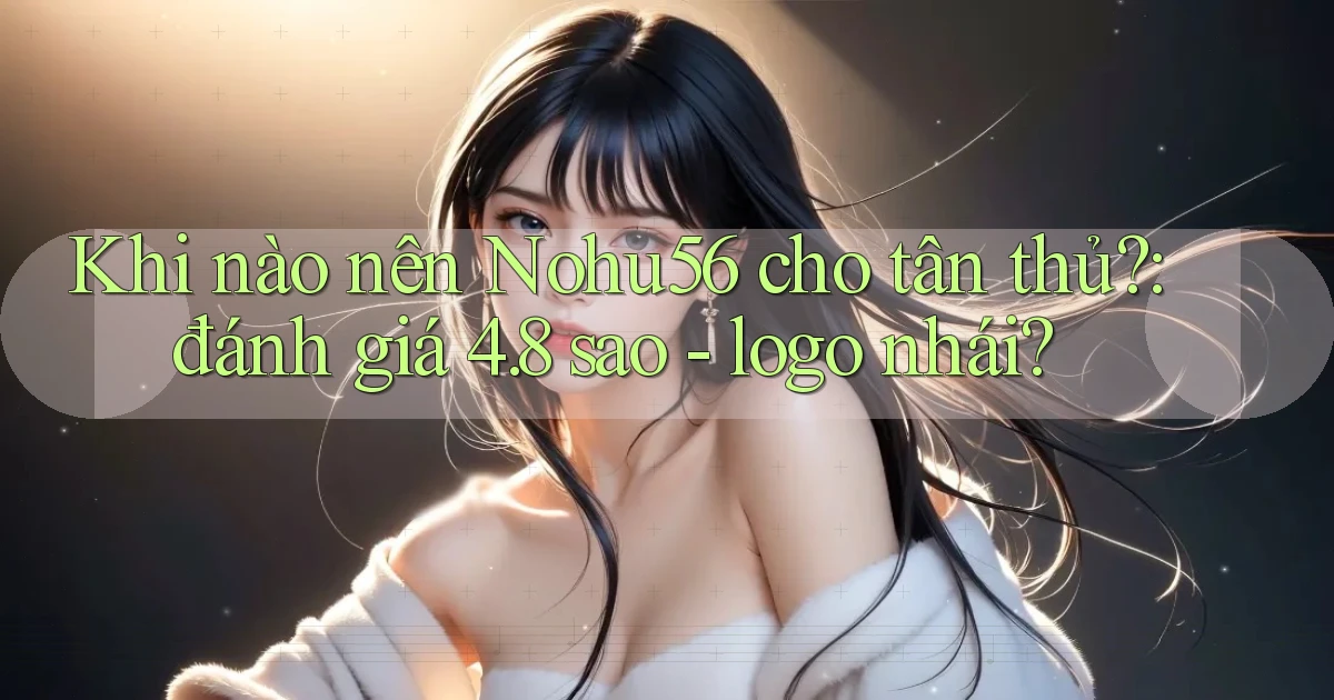 Khi nào nên Nohu56 cho tân thủ đánh giá 4.8 sao   logo nhái