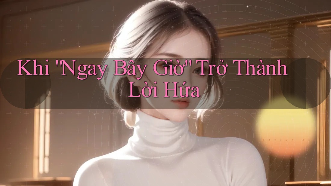 Khi “Ngay Bây Giờ” Trở Thành Lời Hứa