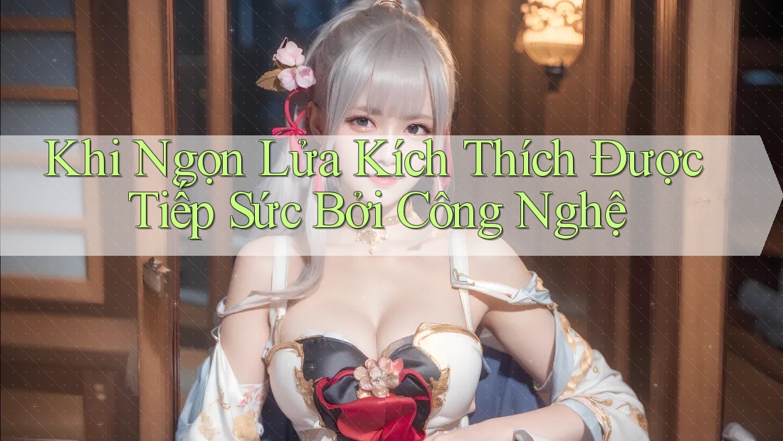 Khi Ngọn Lửa Kích Thích Được Tiếp Sức Bởi Công Nghệ Khi Ngọn Lửa Kích Thích Được Tiếp Sức Bởi Công Nghệ