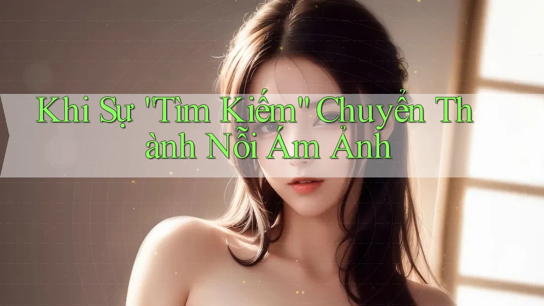 Khi Sự “Tìm Kiếm” Chuyển Thành Nỗi Ám Ảnh