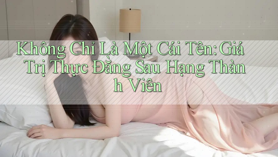 Không Chỉ Là Một Cái Tên: Giá Trị Thực Đằng Sau Hạng Thành Viên Không Chỉ Là Một Cái Tên: Giá Trị Thực Đằng Sau Hạng Thành Viên