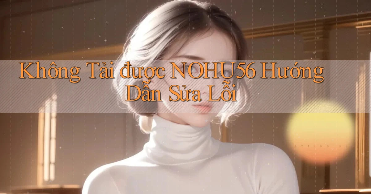 không tải được nohu56 hướng dẫn sửa lỗi