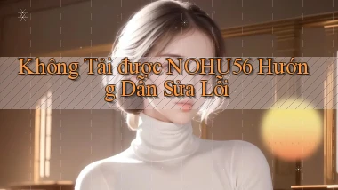 không tải được nohu56 hướng dẫn sửa lỗi