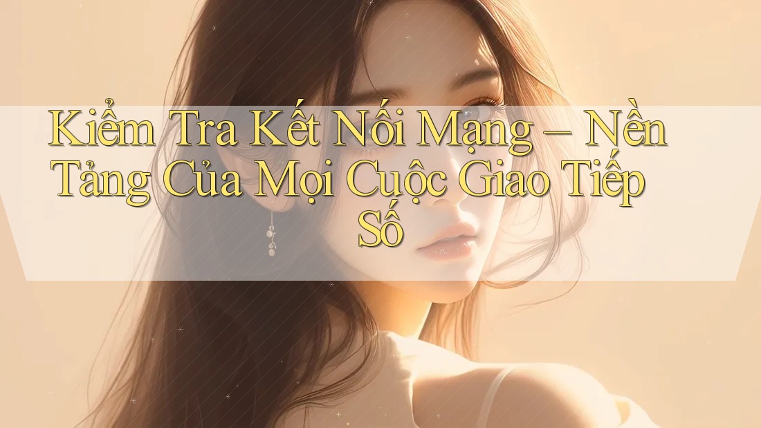 Kiểm Tra Kết Nối Mạng – Nền Tảng Của Mọi Cuộc Giao Tiếp Số Kiểm Tra Kết Nối Mạng – Nền Tảng Của Mọi Cuộc Giao Tiếp Số