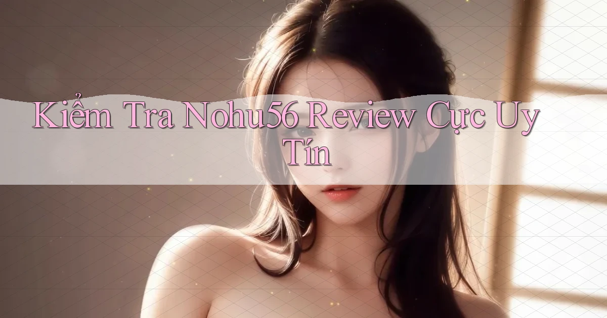 kiểm tra nohu56 review cực uy tín