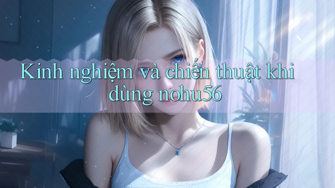 Kinh nghiệm và chiến thuật khi dùng nohu56 Kinh nghiệm và chiến thuật khi dùng nohu56