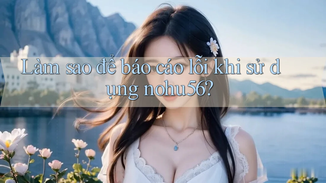 Làm sao để báo cáo lỗi khi sử dụng nohu56? Làm sao để báo cáo lỗi khi sử dụng nohu56?