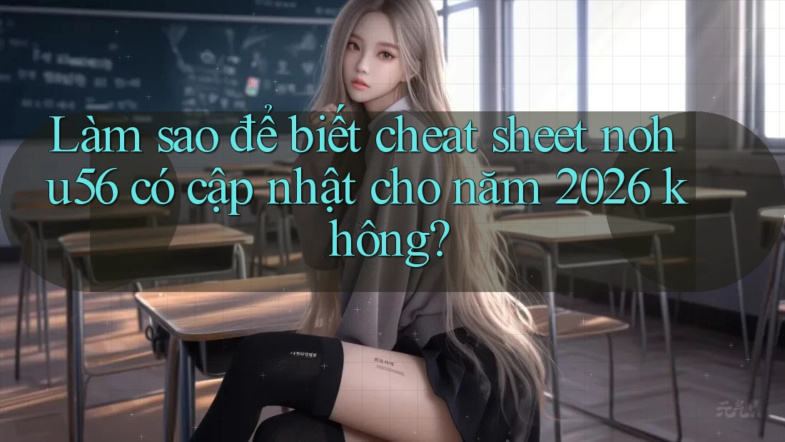Làm sao để biết cheat sheet nohu56 có cập nhật cho năm 2026 không?