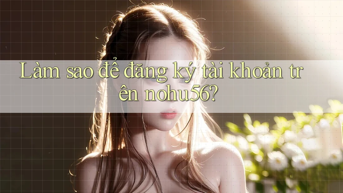 Làm sao để đăng ký tài khoản trên nohu56?